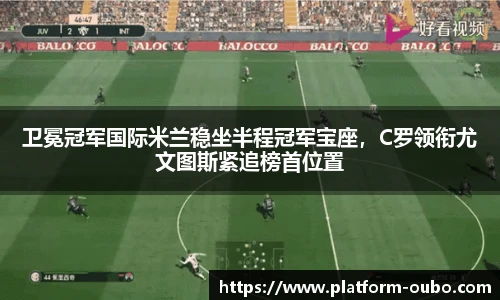 卫冕冠军国际米兰稳坐半程冠军宝座，C罗领衔尤文图斯紧追榜首位置