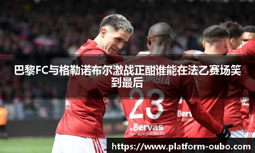 巴黎FC与格勒诺布尔激战正酣谁能在法乙赛场笑到最后